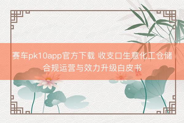 赛车pk10app官方下载 收支口生意化工仓储合规运营与效力升级白皮书