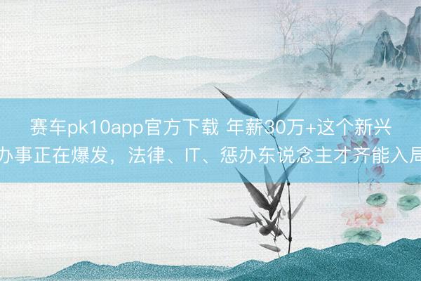 赛车pk10app官方下载 年薪30万+这个新兴办事正在爆发，法律、IT、惩办东说念主才齐能入局