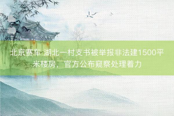 北京赛车 湖北一村支书被举报非法建1500平米楼房，官方公布窥察处理着力