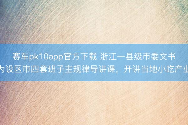 赛车pk10app官方下载 浙江一县级市委文书为设区市四套班子主规律导讲课，开讲当地小吃产业