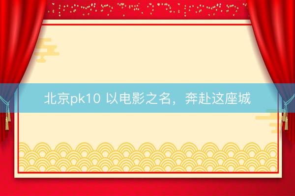北京pk10 以电影之名，奔赴这座城