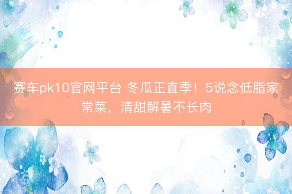 赛车pk10官网平台 冬瓜正直季！5说念低脂家常菜，清甜解暑不长肉