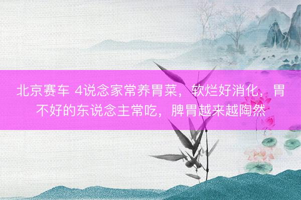 北京赛车 4说念家常养胃菜，软烂好消化，胃不好的东说念主常吃，脾胃越来越陶然